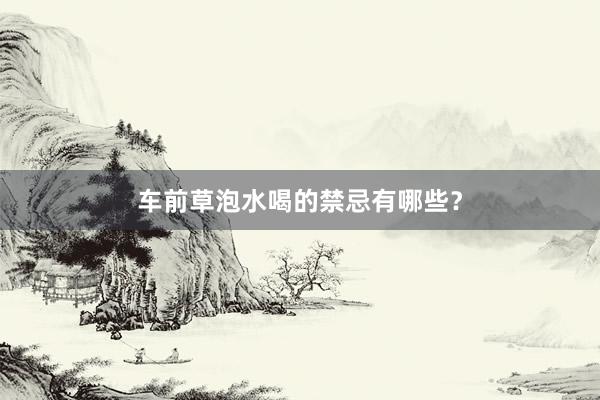 车前草泡水喝的禁忌有哪些？