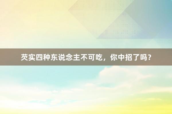 芡实四种东说念主不可吃，你中招了吗？