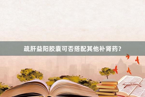 疏肝益阳胶囊可否搭配其他补肾药？
