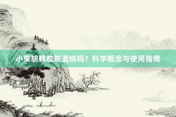 小柴胡颗粒能退烧吗？科学概念与使用指南