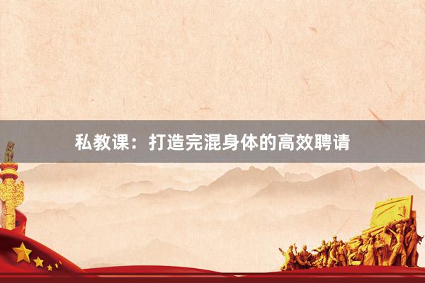 私教课：打造完混身体的高效聘请