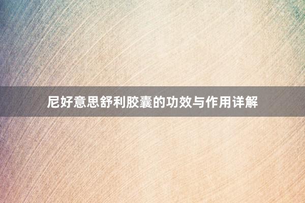 尼好意思舒利胶囊的功效与作用详解